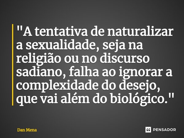 ⁠"A tentativa de naturalizar a sexualidade, seja na religião ou no discurso sadiano, falha ao ignorar a complexidade do desejo, que vai além do biológico.&... Frase de Dan Mena.
