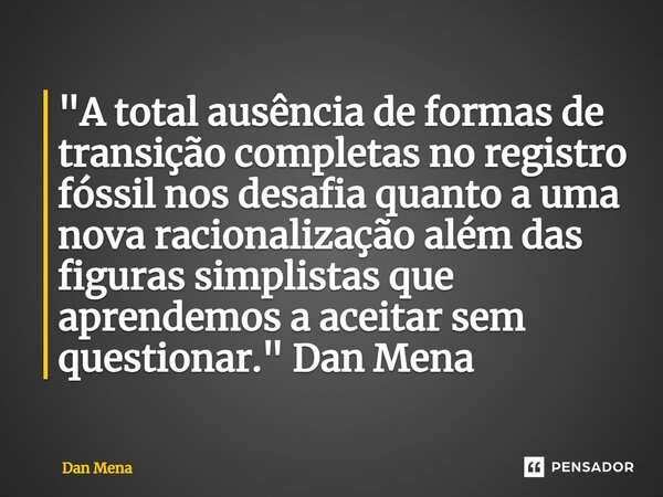 ⁠"A total ausência de formas de transição completas no registro fóssil nos desafia quanto a uma nova racionalização além das figuras simplistas que aprende... Frase de Dan Mena.