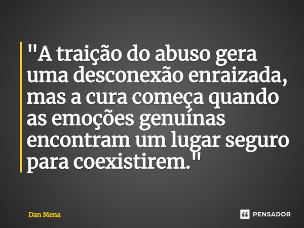 ⁠"A traição do abuso gera uma desconexão enraizada, mas a cura começa quando as emoções genuínas encontram um lugar seguro para coexistirem."... Frase de Dan Mena.