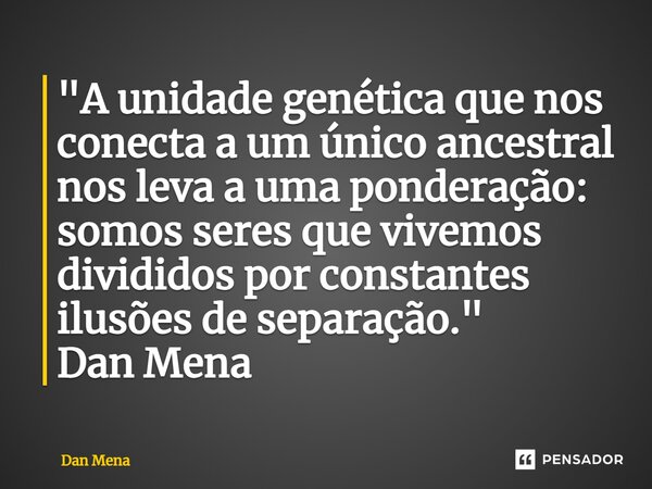 ⁠"A unidade genética que nos conecta a um único ancestral nos leva a uma ponderação: somos seres que vivemos divididos por constantes ilusões de separação.... Frase de Dan Mena.