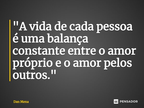 ⁠"A vida de cada pessoa é uma balança constante entre o amor próprio e o amor pelos outros."... Frase de Dan Mena.