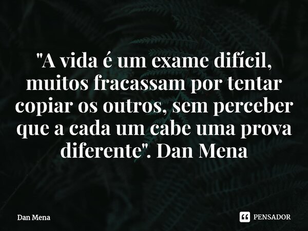 ⁠"A vida é um exame difícil, muitos fracassam por tentar copiar os outros, sem perceber que a cada um cabe uma prova diferente". Dan Mena... Frase de Dan Mena.