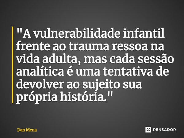 ⁠"A vulnerabilidade infantil frente ao trauma ressoa na vida adulta, mas cada sessão analítica é uma tentativa de devolver ao sujeito sua própria história.... Frase de Dan Mena.