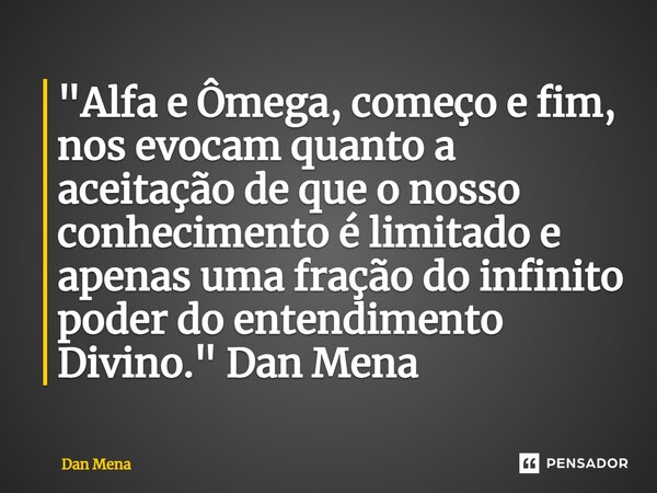 ⁠"Alfa e Ômega, começo e fim, nos evocam quanto a aceitação de que o nosso conhecimento é limitado e apenas uma fração do infinito poder do entendimento Di... Frase de Dan Mena.