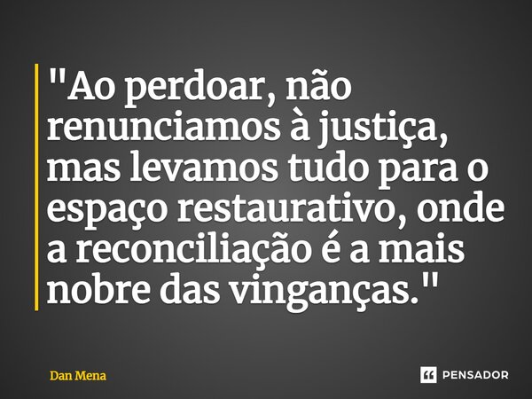 ⁠"Ao perdoar, não renunciamos à justiça, mas levamos tudo para o espaço restaurativo, onde a reconciliação é a mais nobre das vinganças."... Frase de Dan Mena.