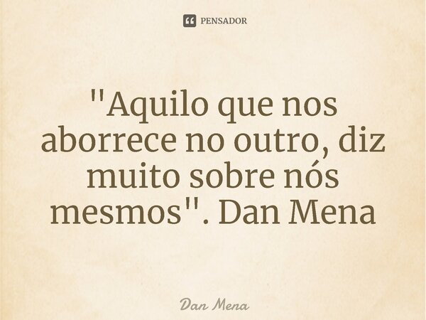 ⁠"Aquilo que nos aborrece no outro, diz muito sobre nós mesmos". Dan Mena... Frase de Dan Mena.