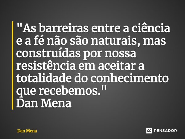 ⁠"As barreiras entre a ciência e a fé não são naturais, mas construídas por nossa resistência em aceitar a totalidade do conhecimento que recebemos." ... Frase de Dan Mena.