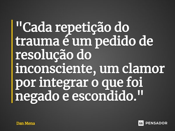 ⁠"Cada repetição do trauma é um pedido de resolução do inconsciente, um clamor por integrar o que foi negado e escondido."... Frase de Dan Mena.
