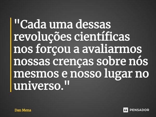 ⁠"Cada uma dessas revoluções científicas nos forçou a avaliarmos nossas crenças sobre nós mesmos e nosso lugar no universo."... Frase de Dan Mena.