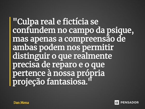 ⁠"Culpa real e fictícia se confundem no campo da psique, mas apenas a compreensão de ambas podem nos permitir distinguir o que realmente precisa de reparo ... Frase de Dan Mena.