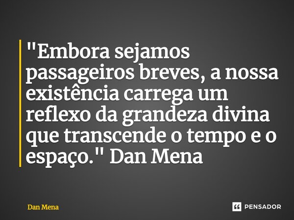 ⁠"Embora sejamos passageiros breves, a nossa existência carrega um reflexo da grandeza divina que transcende o tempo e o espaço."Dan Mena... Frase de Dan Mena.