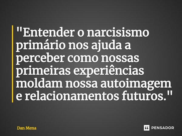 ⁠"Entender o narcisismo primário nos ajuda a perceber como nossas primeiras experiências moldam nossa autoimagem e relacionamentos futuros."... Frase de Dan Mena.