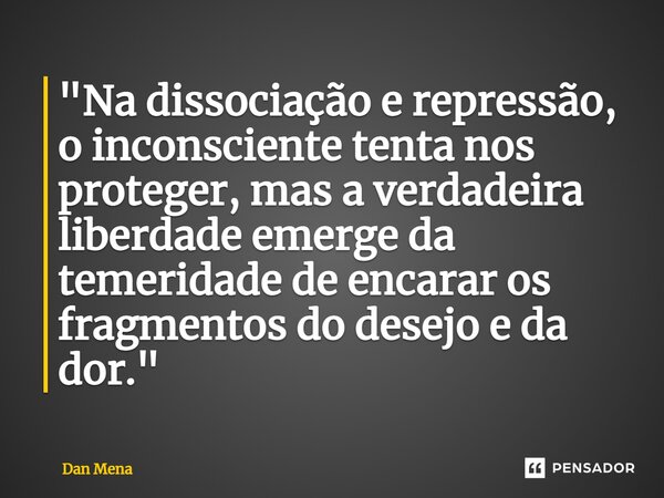 ⁠"Na dissociação e repressão, o inconsciente tenta nos proteger, mas a verdadeira liberdade emerge da temeridade de encarar os fragmentos do desejo e da do... Frase de Dan Mena.