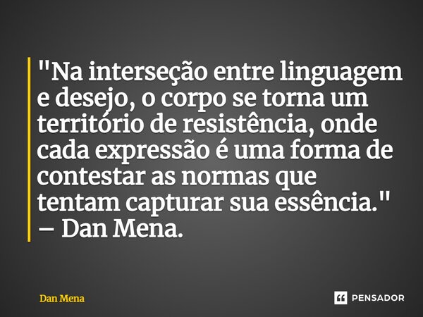 ⁠"Na interseção entre linguagem e desejo, o corpo se torna um território de resistência, onde cada expressão é uma forma de contestar as normas que tentam ... Frase de Dan Mena.