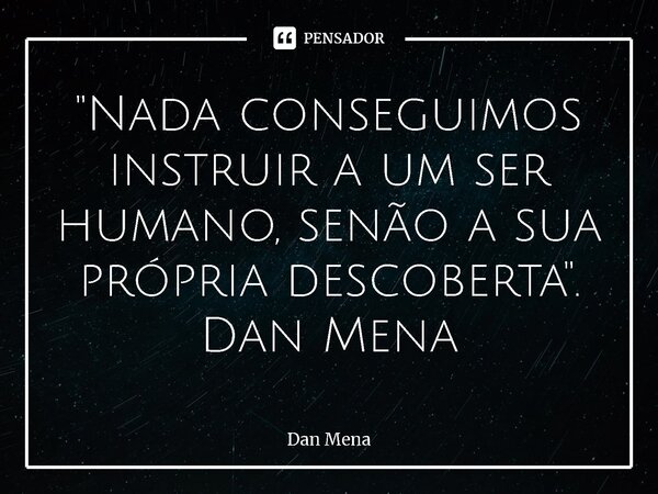 ⁠"Nada conseguimos instruir a um ser humano, senão a sua própria descoberta". Dan Mena... Frase de Dan Mena.