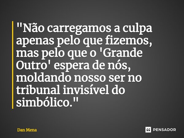 ⁠"Não carregamos a culpa apenas pelo que fizemos, mas pelo que o 'Grande Outro' espera de nós, moldando nosso ser no tribunal invisível do simbólico."... Frase de Dan Mena.