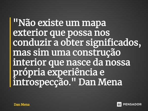 ⁠"Não existe um mapa exterior que possa nos conduzir a obter significados, mas sim uma construção interior que nasce da nossa própria experiência e introsp... Frase de Dan Mena.