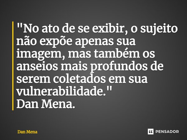 ⁠"No ato de se exibir, o sujeito não expõe apenas sua imagem, mas também os anseios mais profundos de serem coletados em sua vulnerabilidade." Dan Men... Frase de Dan Mena.