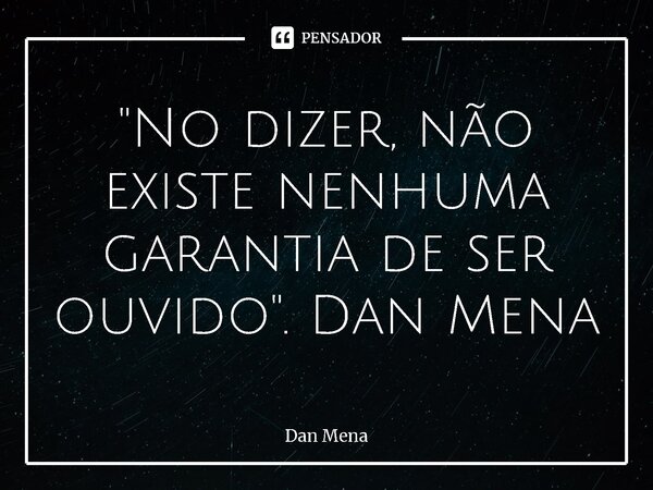 ⁠⁠"No dizer, não existe nenhuma garantia de ser ouvido". Dan Mena... Frase de Dan Mena.