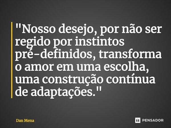 ⁠"Nosso desejo, por não ser regido por instintos pré-definidos, transforma o amor em uma escolha, uma construção contínua de adaptações."... Frase de Dan Mena.