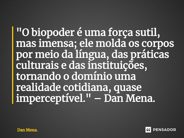 ⁠"O biopoder é uma força sutil, mas imensa; ele molda os corpos por meio da língua, das práticas culturais e das instituições, tornando o domínio uma reali... Frase de Dan Mena..