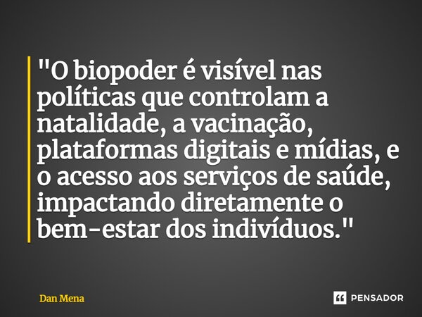 ⁠"O biopoder é visível nas políticas que controlam a natalidade, a vacinação, plataformas digitais e mídias, e o acesso aos serviços de saúde, impactando d... Frase de Dan Mena.