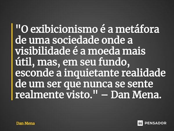⁠"O exibicionismo é a metáfora de uma sociedade onde a visibilidade é a moeda mais útil, mas, em seu fundo, esconde a inquietante realidade de um ser que n... Frase de Dan Mena.