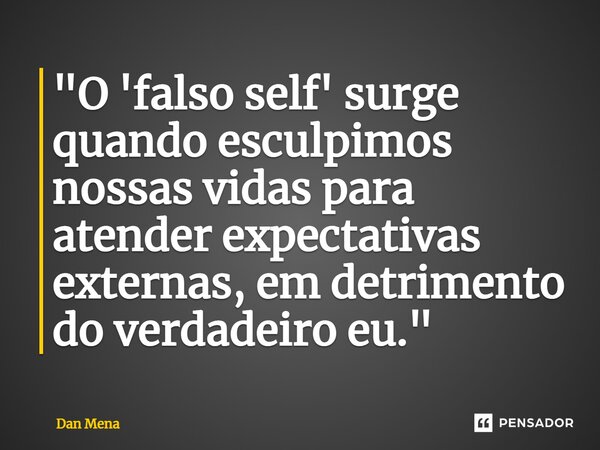 ⁠"O 'falso self' surge quando esculpimos nossas vidas para atender expectativas externas, em detrimento do verdadeiro eu."... Frase de Dan Mena.