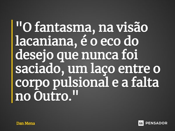 ⁠"O fantasma, na visão lacaniana, é o eco do desejo que nunca foi saciado, um laço entre o corpo pulsional e a falta no Outro."... Frase de Dan Mena.