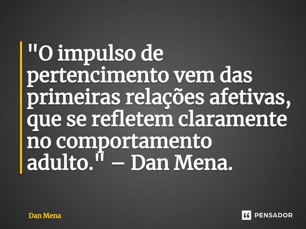 ⁠"O impulso de pertencimento vem das primeiras relações afetivas, que se refletem claramente no comportamento adulto." – Dan Mena.... Frase de Dan Mena.