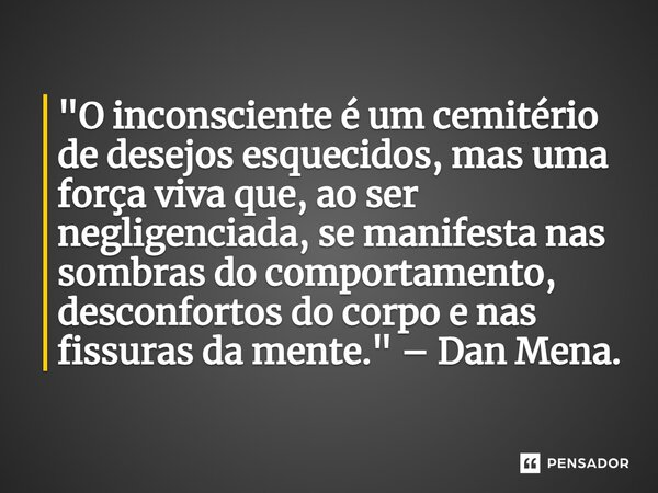 ⁠"O inconsciente é um cemitério de desejos esquecidos, mas uma força viva que, ao ser negligenciada, se manifesta nas sombras do comportamento, desconforto... Frase de Dan Mena.