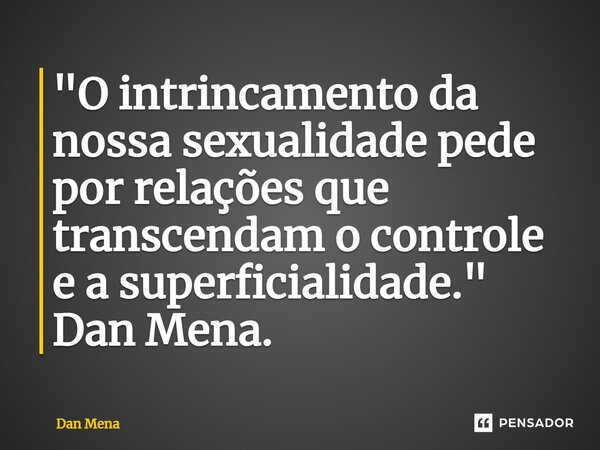 ⁠"O intrincamento da nossa sexualidade pede por relações que transcendam o controle e a superficialidade." Dan Mena.... Frase de Dan Mena.