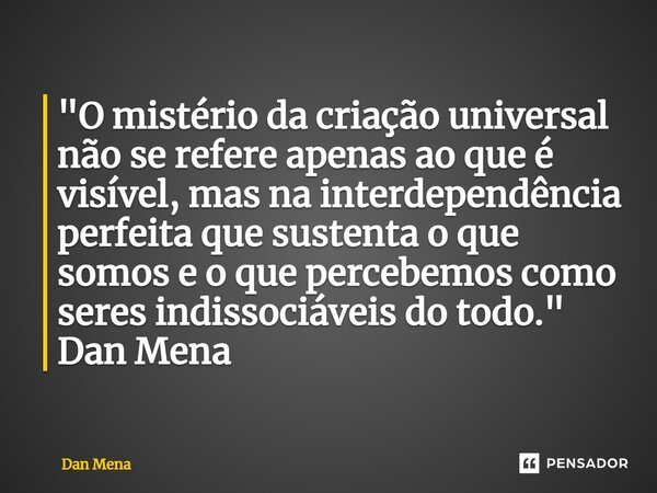 ⁠"O mistério da criação universal não se refere apenas ao que é visível, mas na interdependência perfeita que sustenta o que somos e o que percebemos como ... Frase de Dan Mena.