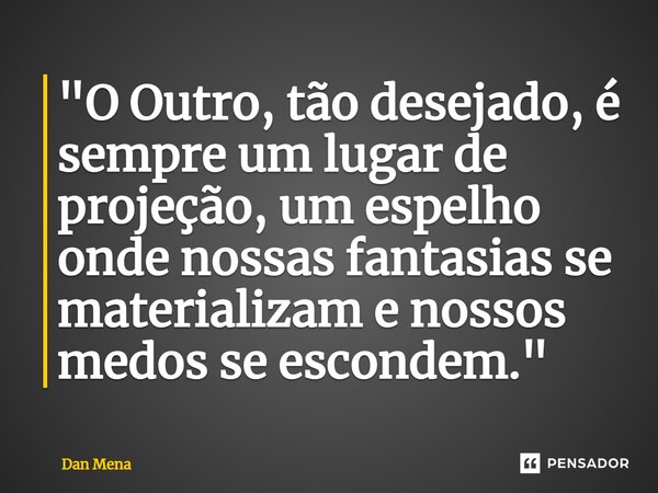 ⁠"O Outro, tão desejado, é sempre um lugar de projeção, um espelho onde nossas fantasias se materializam e nossos medos se escondem."... Frase de Dan Mena.