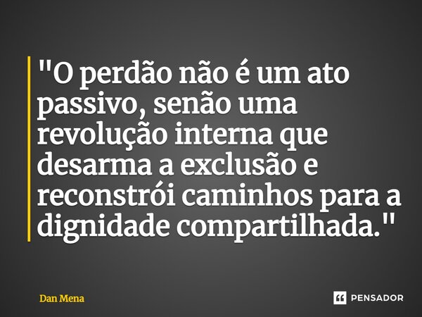 ⁠"O perdão não é um ato passivo, senão uma revolução interna que desarma a exclusão e reconstrói caminhos para a dignidade compartilhada."... Frase de Dan Mena.