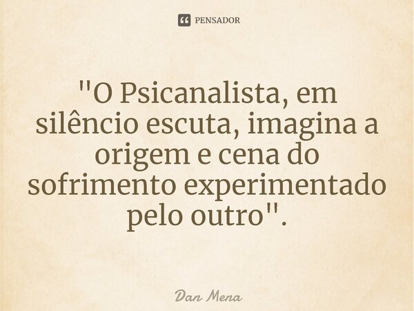 ⁠"O Psicanalista, em silêncio escuta, imagina a origem e cena do sofrimento experimentado pelo outro".... Frase de Dan Mena.