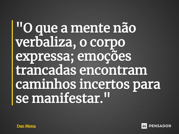 ⁠"O que a mente não verbaliza, o corpo expressa; emoções trancadas encontram caminhos incertos para se manifestar."... Frase de Dan Mena.