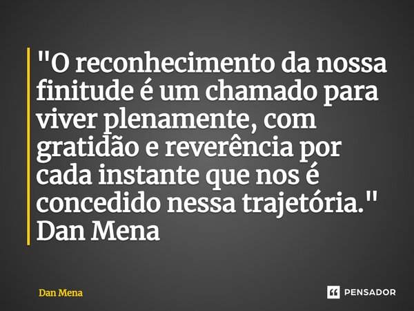 ⁠"O reconhecimento da nossa finitude é um chamado para viver plenamente, com gratidão e reverência por cada instante que nos é concedido nessa trajetória.&... Frase de Dan Mena.