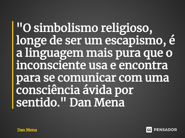 ⁠"O simbolismo religioso, longe de ser um escapismo, é a linguagem mais pura que o inconsciente usa e encontra para se comunicar com uma consciência ávida ... Frase de Dan Mena.