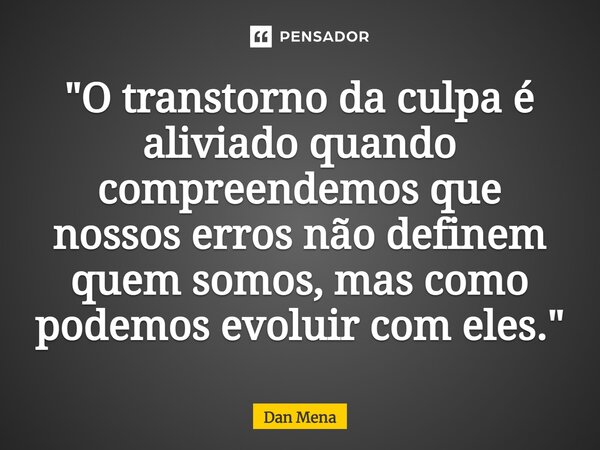 ⁠"O transtorno da culpa é aliviado quando compreendemos que nossos erros não definem quem somos, mas como podemos evoluir com eles."... Frase de Dan Mena.