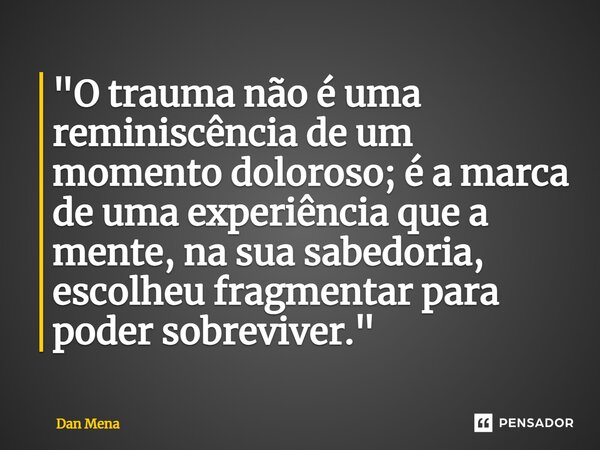 ⁠"O trauma não é uma reminiscência de um momento doloroso; é a marca de uma experiência que a mente, na sua sabedoria, escolheu fragmentar para poder sobre... Frase de Dan Mena.