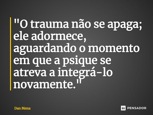 ⁠"O trauma não se apaga; ele adormece, aguardando o momento em que a psique se atreva a integrá-lo novamente."... Frase de Dan Mena.