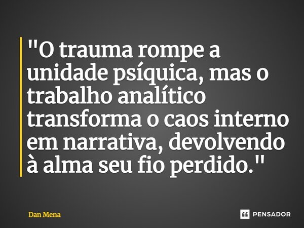 ⁠"O trauma rompe a unidade psíquica, mas o trabalho analítico transforma o caos interno em narrativa, devolvendo à alma seu fio perdido."... Frase de Dan Mena.