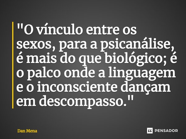 ⁠"O vínculo entre os sexos, para a psicanálise, é mais do que biológico; é o palco onde a linguagem e o inconsciente dançam em descompasso."... Frase de Dan Mena.