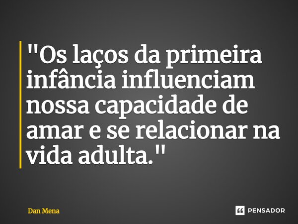 ⁠"Os laços da primeira infância influenciam nossa capacidade de amar e se relacionar na vida adulta."... Frase de Dan Mena.