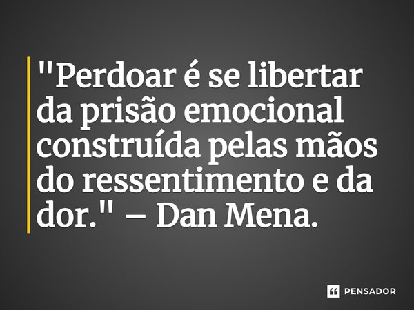 ⁠"Perdoar é se libertar da prisão emocional construída pelas mãos do ressentimento e da dor." – Dan Mena.... Frase de Dan Mena.