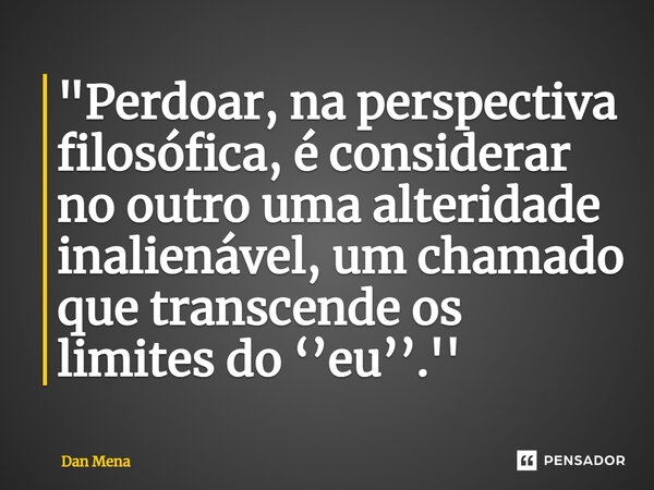 ⁠"Perdoar, na perspectiva filosófica, é considerar no outro uma alteridade inalienável, um chamado que transcende os limites do ‘’eu’’.''... Frase de Dan Mena.