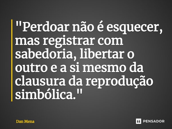 ⁠"Perdoar não é esquecer, mas registrar com sabedoria, libertar o outro e a si mesmo da clausura da reprodução simbólica."... Frase de Dan Mena.