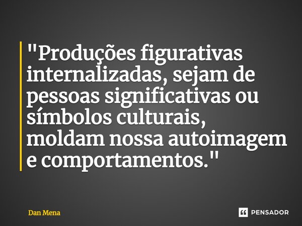 ⁠"Produções figurativas internalizadas, sejam de pessoas significativas ou símbolos culturais, moldam nossa autoimagem e comportamentos."... Frase de Dan Mena.