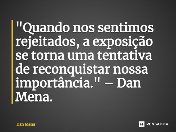 ⁠"Quando nos sentimos rejeitados, a exposição se torna uma tentativa de reconquistar nossa importância." – Dan Mena.... Frase de Dan Mena.
